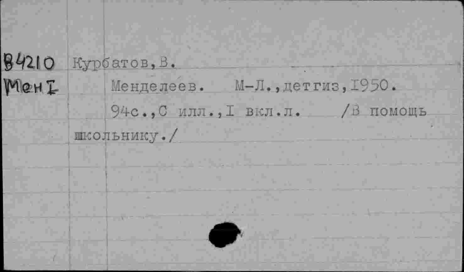 ﻿Курбатов, В.
УЧбНХ- Менделеев. М-Л.,детгиз, 1950.
94с.,С илл.,1 вкл.л. /В помощь школьнику./